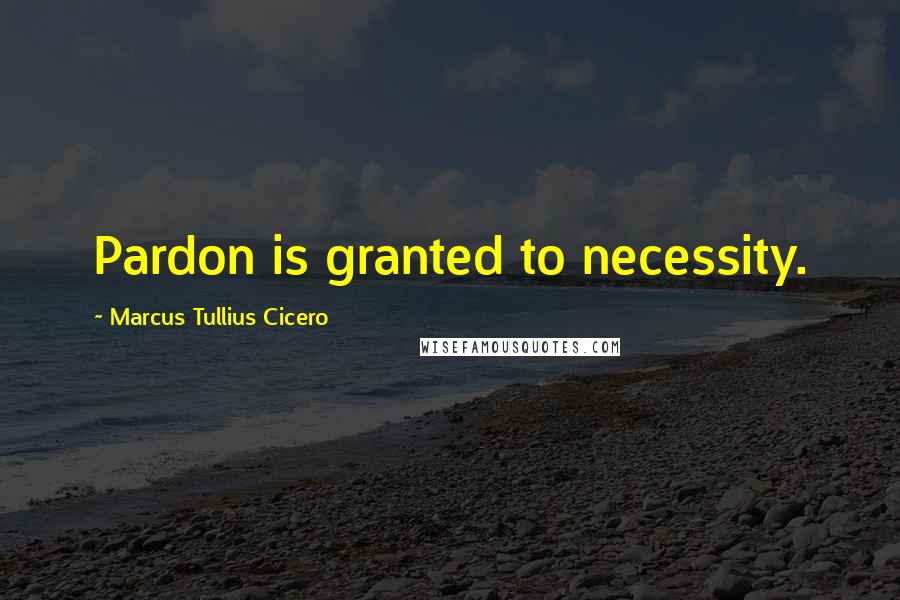 Marcus Tullius Cicero Quotes: Pardon is granted to necessity.