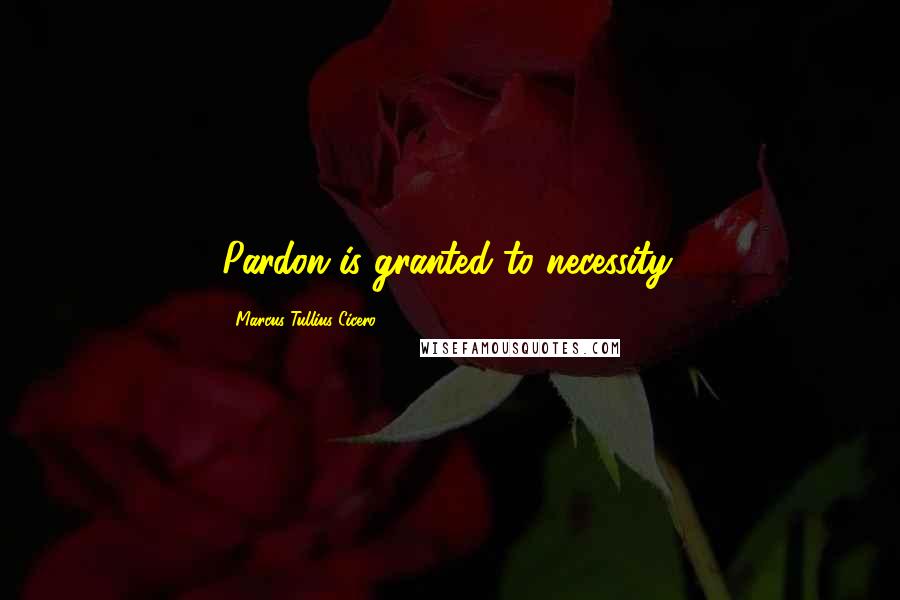 Marcus Tullius Cicero Quotes: Pardon is granted to necessity.