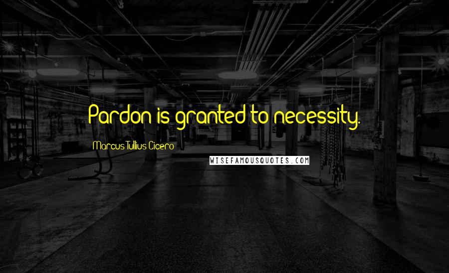Marcus Tullius Cicero Quotes: Pardon is granted to necessity.