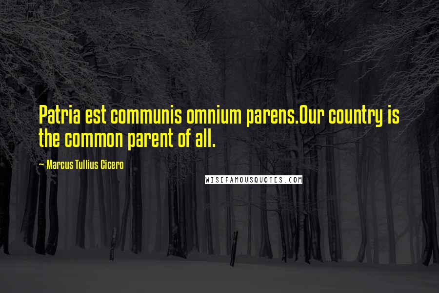 Marcus Tullius Cicero Quotes: Patria est communis omnium parens.Our country is the common parent of all.