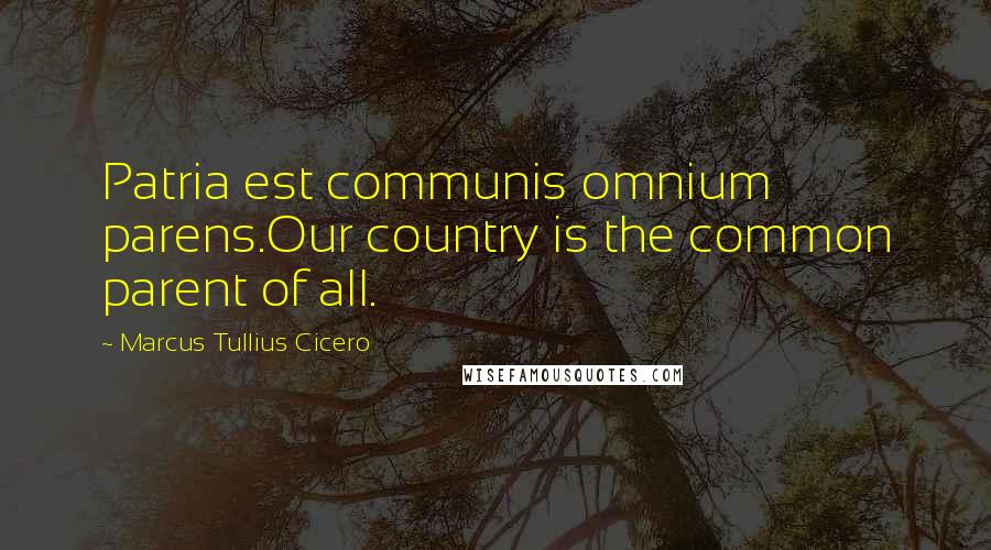 Marcus Tullius Cicero Quotes: Patria est communis omnium parens.Our country is the common parent of all.