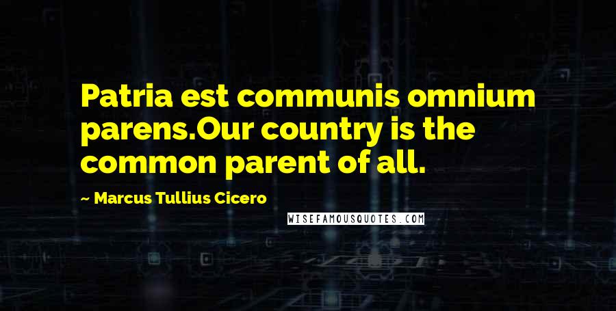 Marcus Tullius Cicero Quotes: Patria est communis omnium parens.Our country is the common parent of all.