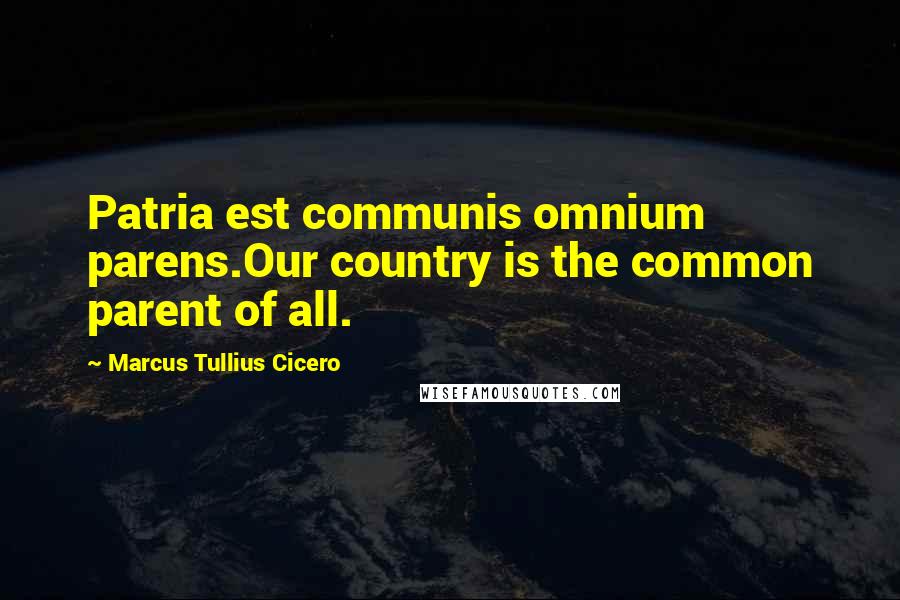 Marcus Tullius Cicero Quotes: Patria est communis omnium parens.Our country is the common parent of all.