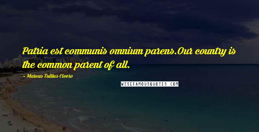 Marcus Tullius Cicero Quotes: Patria est communis omnium parens.Our country is the common parent of all.