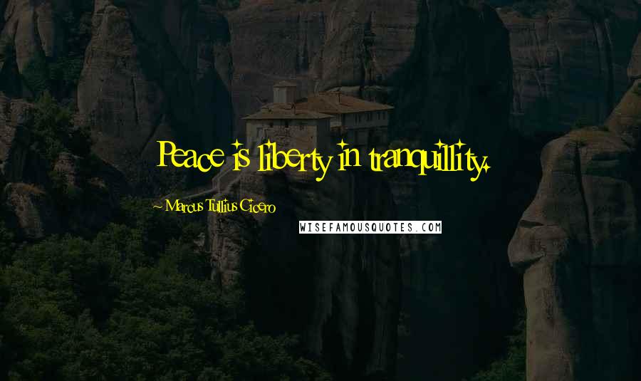 Marcus Tullius Cicero Quotes: Peace is liberty in tranquillity.