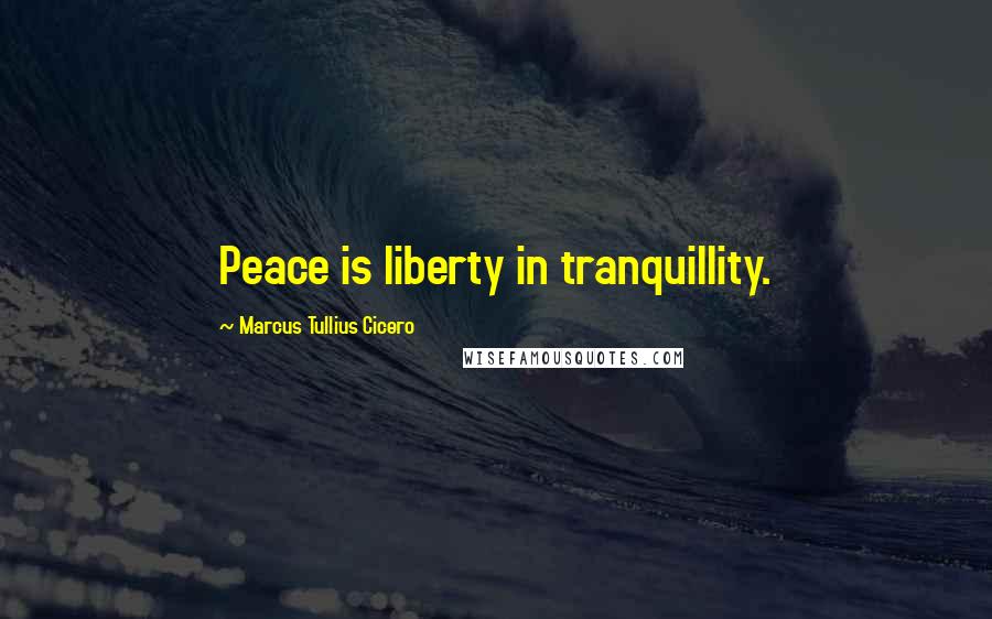 Marcus Tullius Cicero Quotes: Peace is liberty in tranquillity.