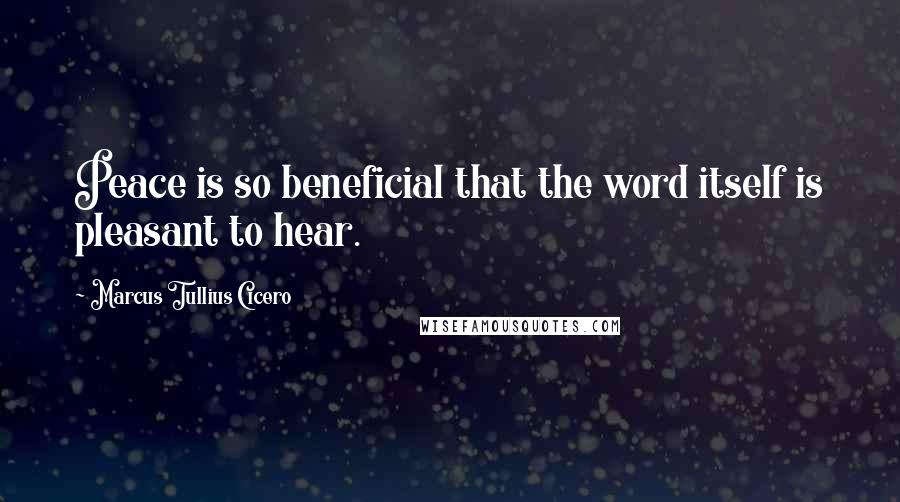 Marcus Tullius Cicero Quotes: Peace is so beneficial that the word itself is pleasant to hear.