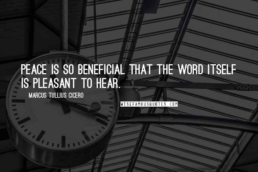 Marcus Tullius Cicero Quotes: Peace is so beneficial that the word itself is pleasant to hear.