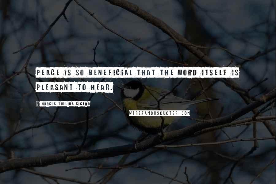 Marcus Tullius Cicero Quotes: Peace is so beneficial that the word itself is pleasant to hear.