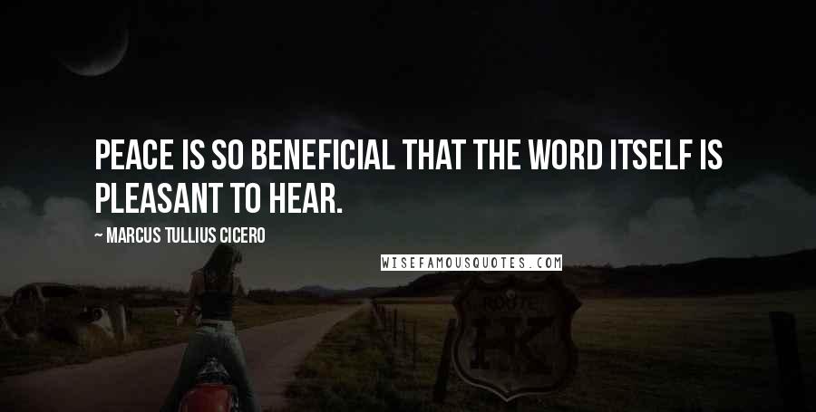 Marcus Tullius Cicero Quotes: Peace is so beneficial that the word itself is pleasant to hear.