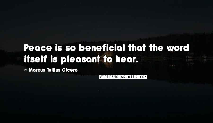 Marcus Tullius Cicero Quotes: Peace is so beneficial that the word itself is pleasant to hear.