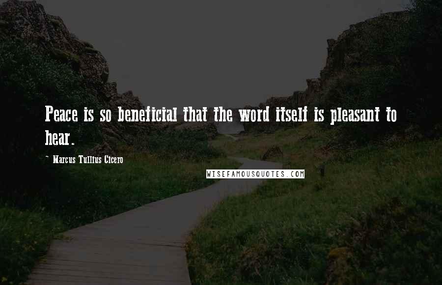 Marcus Tullius Cicero Quotes: Peace is so beneficial that the word itself is pleasant to hear.