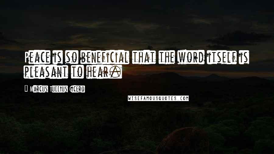 Marcus Tullius Cicero Quotes: Peace is so beneficial that the word itself is pleasant to hear.