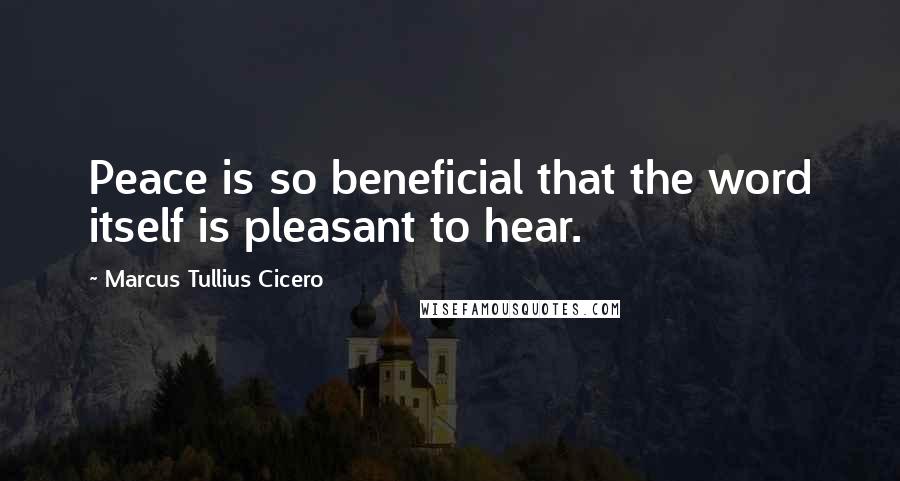 Marcus Tullius Cicero Quotes: Peace is so beneficial that the word itself is pleasant to hear.