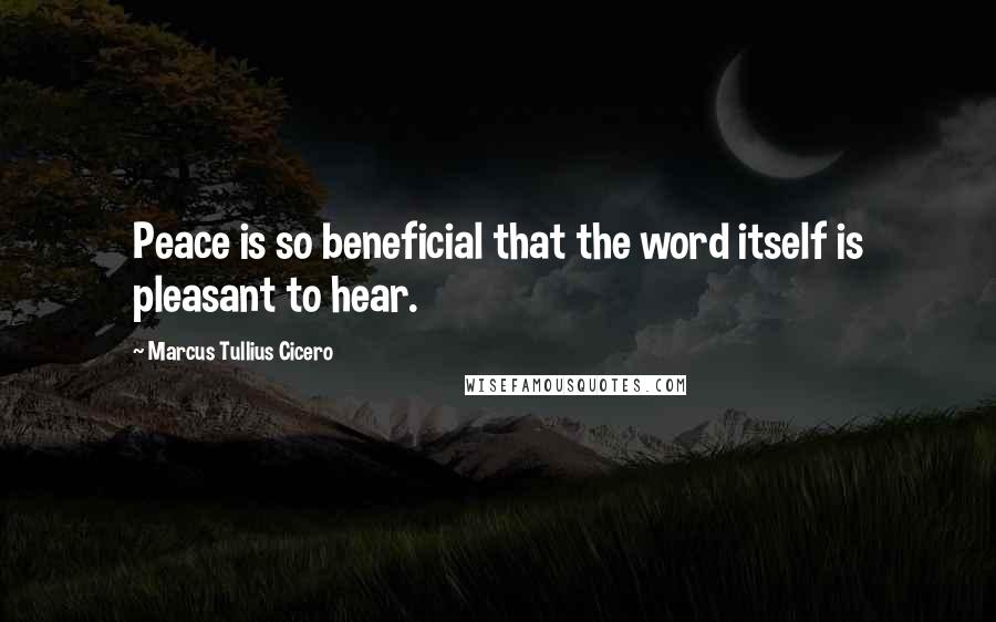 Marcus Tullius Cicero Quotes: Peace is so beneficial that the word itself is pleasant to hear.