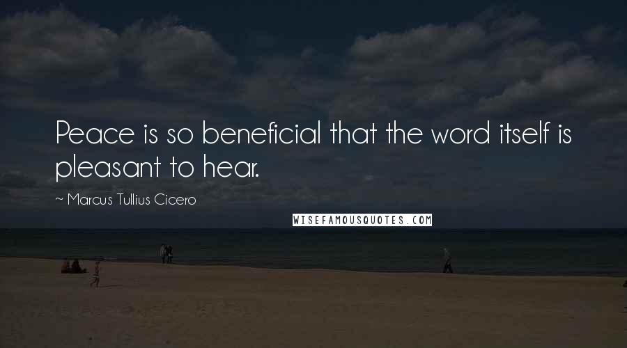 Marcus Tullius Cicero Quotes: Peace is so beneficial that the word itself is pleasant to hear.