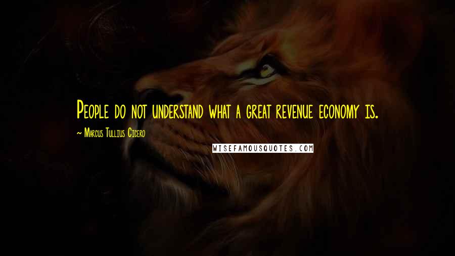 Marcus Tullius Cicero Quotes: People do not understand what a great revenue economy is.
