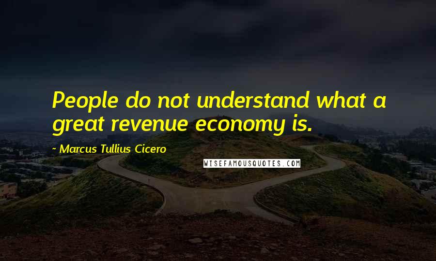 Marcus Tullius Cicero Quotes: People do not understand what a great revenue economy is.