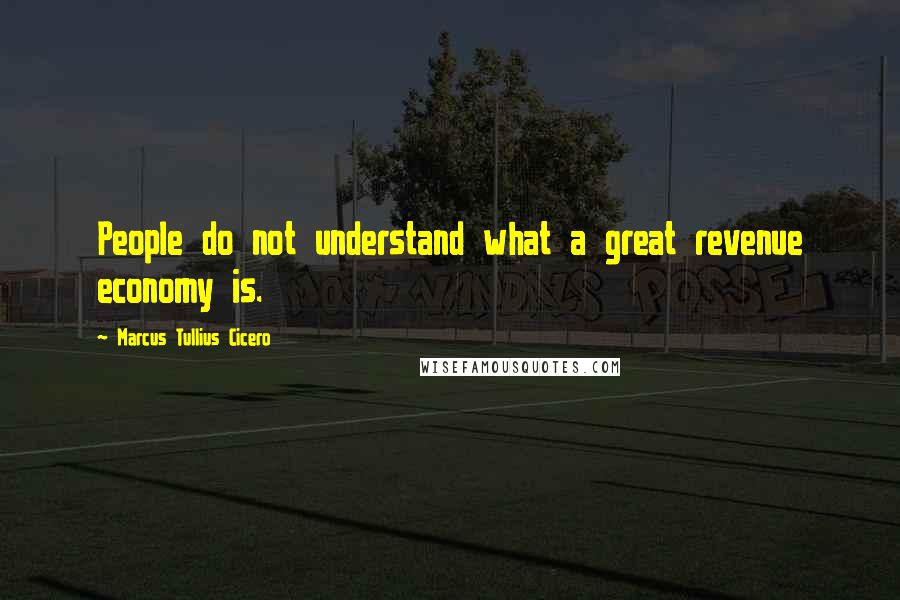 Marcus Tullius Cicero Quotes: People do not understand what a great revenue economy is.