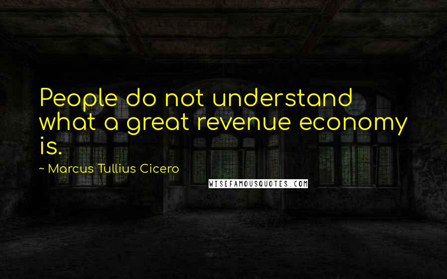 Marcus Tullius Cicero Quotes: People do not understand what a great revenue economy is.