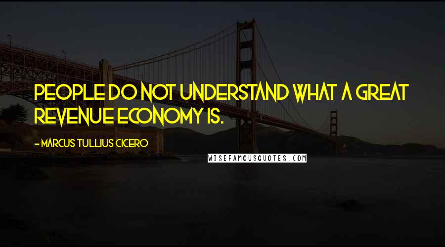 Marcus Tullius Cicero Quotes: People do not understand what a great revenue economy is.