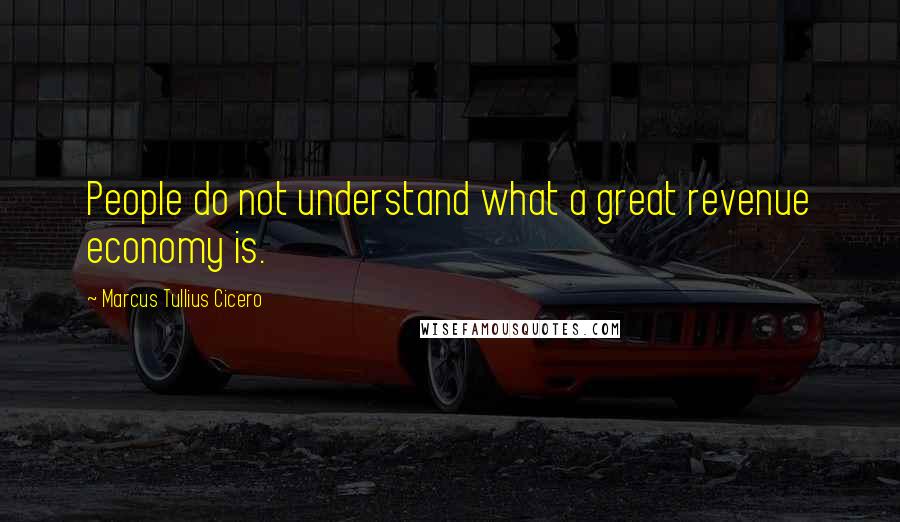Marcus Tullius Cicero Quotes: People do not understand what a great revenue economy is.
