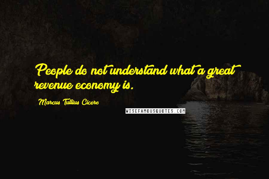 Marcus Tullius Cicero Quotes: People do not understand what a great revenue economy is.