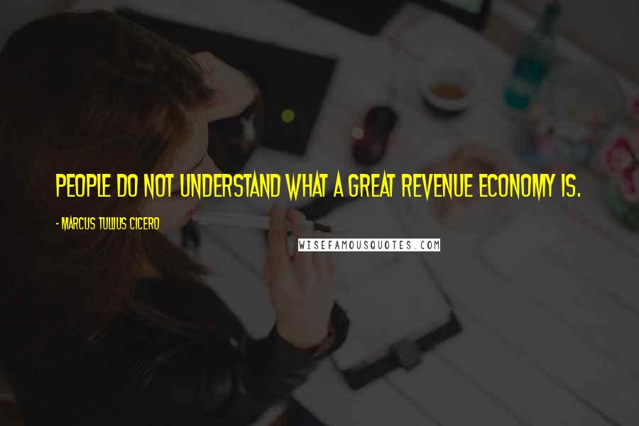 Marcus Tullius Cicero Quotes: People do not understand what a great revenue economy is.