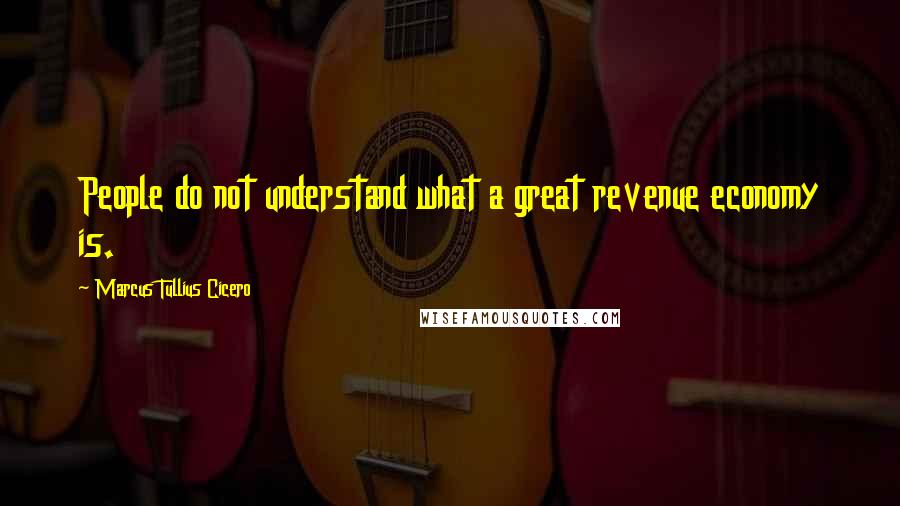 Marcus Tullius Cicero Quotes: People do not understand what a great revenue economy is.
