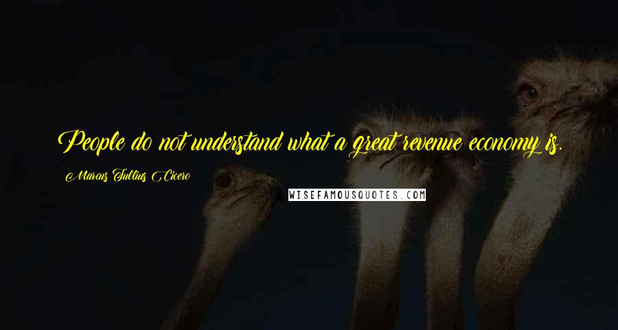 Marcus Tullius Cicero Quotes: People do not understand what a great revenue economy is.