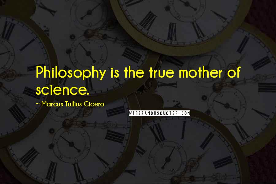 Marcus Tullius Cicero Quotes: Philosophy is the true mother of science.
