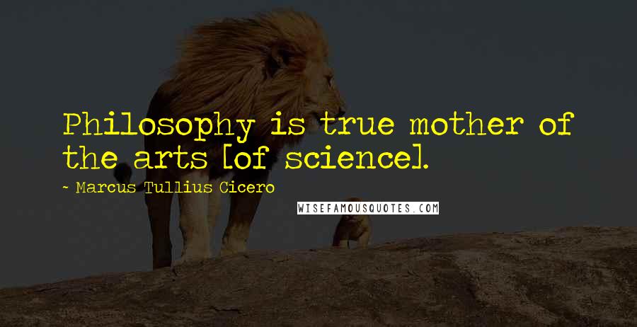 Marcus Tullius Cicero Quotes: Philosophy is true mother of the arts [of science].