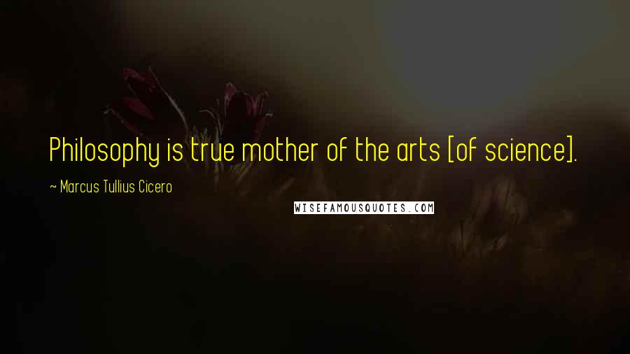 Marcus Tullius Cicero Quotes: Philosophy is true mother of the arts [of science].