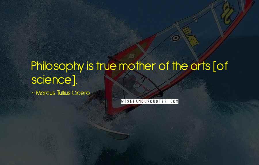Marcus Tullius Cicero Quotes: Philosophy is true mother of the arts [of science].
