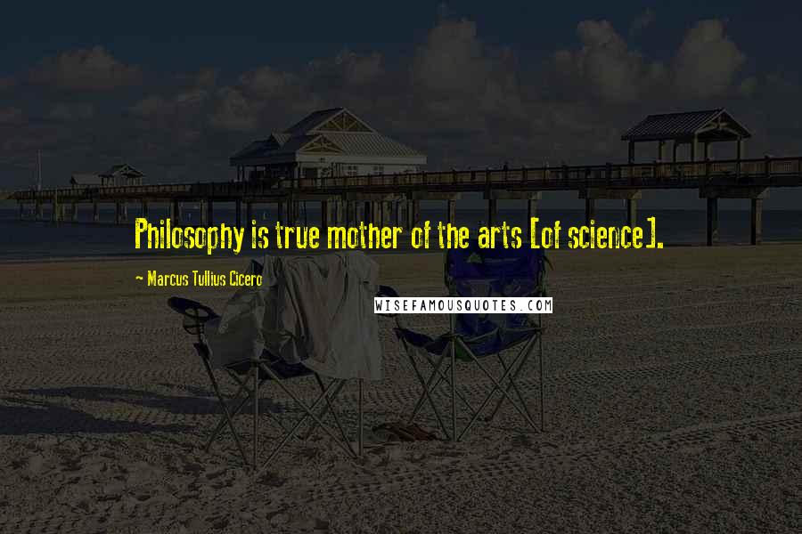 Marcus Tullius Cicero Quotes: Philosophy is true mother of the arts [of science].