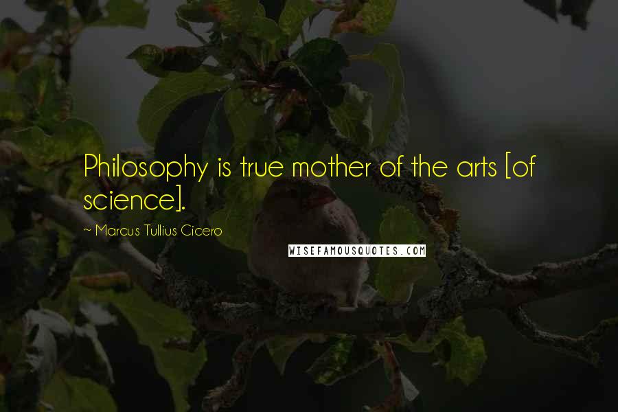 Marcus Tullius Cicero Quotes: Philosophy is true mother of the arts [of science].