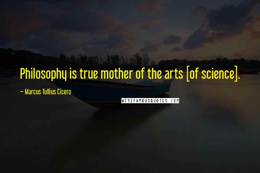 Marcus Tullius Cicero Quotes: Philosophy is true mother of the arts [of science].