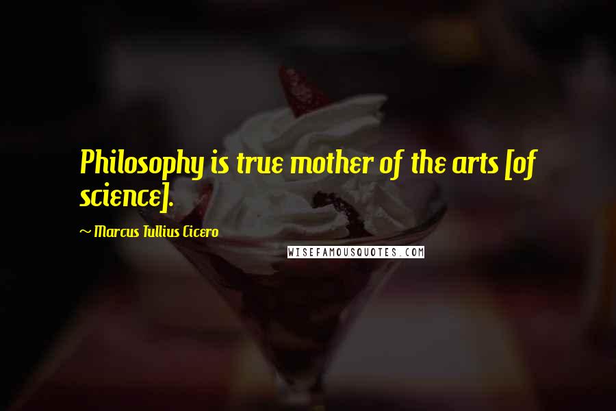 Marcus Tullius Cicero Quotes: Philosophy is true mother of the arts [of science].