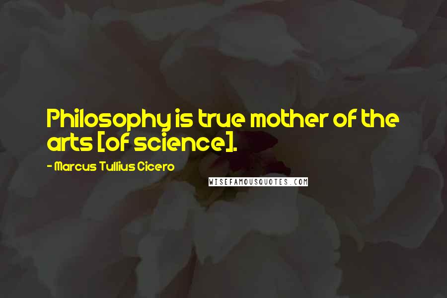 Marcus Tullius Cicero Quotes: Philosophy is true mother of the arts [of science].