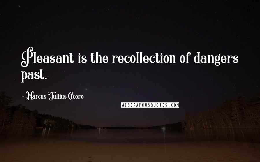 Marcus Tullius Cicero Quotes: Pleasant is the recollection of dangers past.