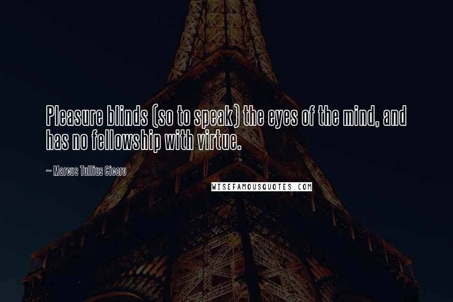 Marcus Tullius Cicero Quotes: Pleasure blinds (so to speak) the eyes of the mind, and has no fellowship with virtue.
