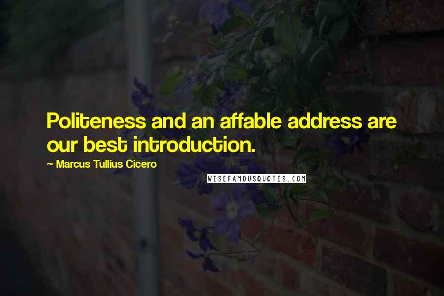 Marcus Tullius Cicero Quotes: Politeness and an affable address are our best introduction.