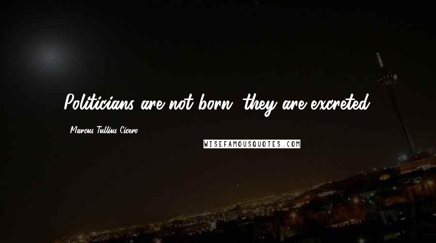 Marcus Tullius Cicero Quotes: Politicians are not born; they are excreted.