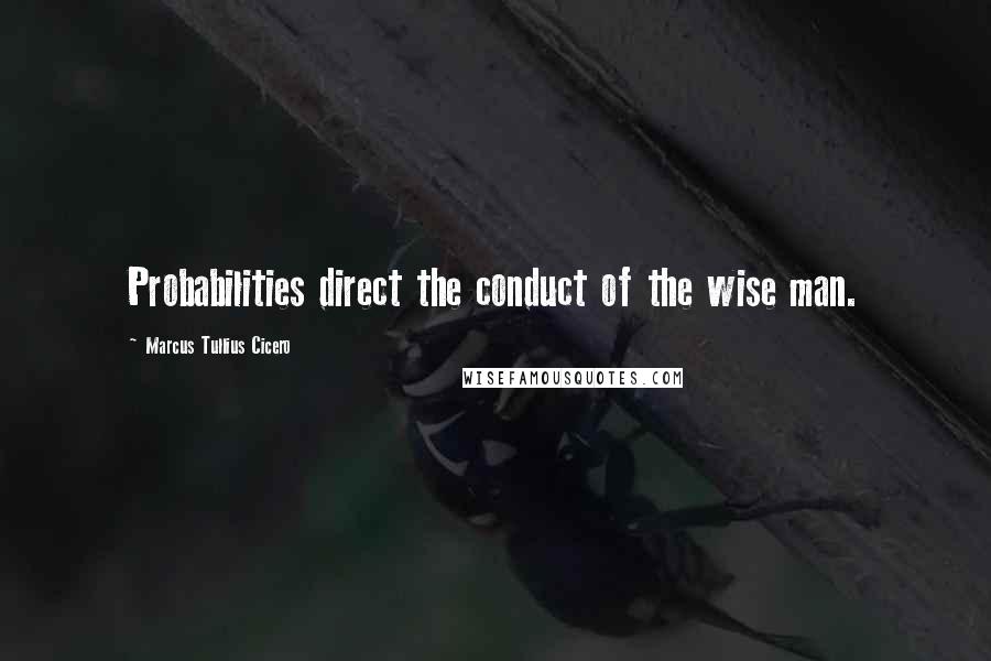 Marcus Tullius Cicero Quotes: Probabilities direct the conduct of the wise man.