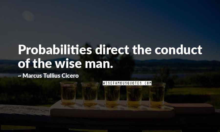 Marcus Tullius Cicero Quotes: Probabilities direct the conduct of the wise man.