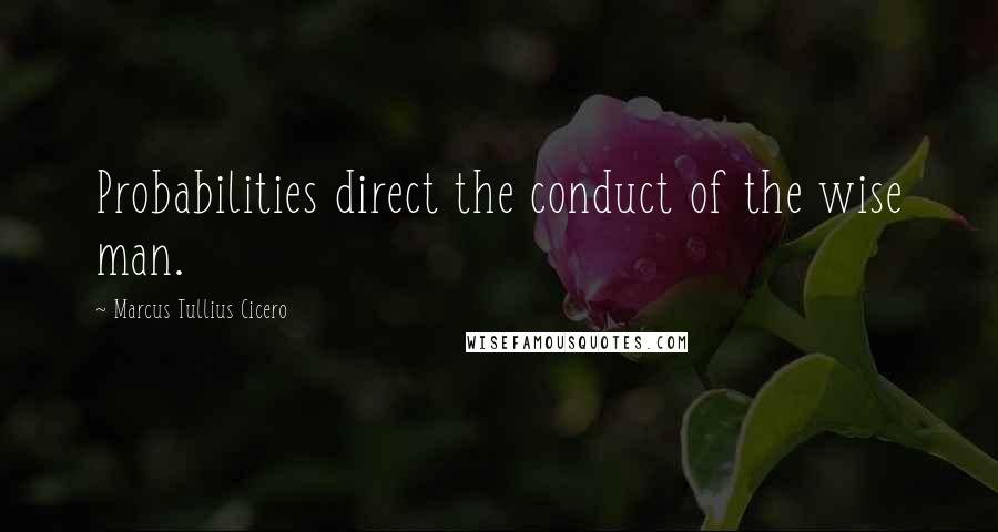 Marcus Tullius Cicero Quotes: Probabilities direct the conduct of the wise man.