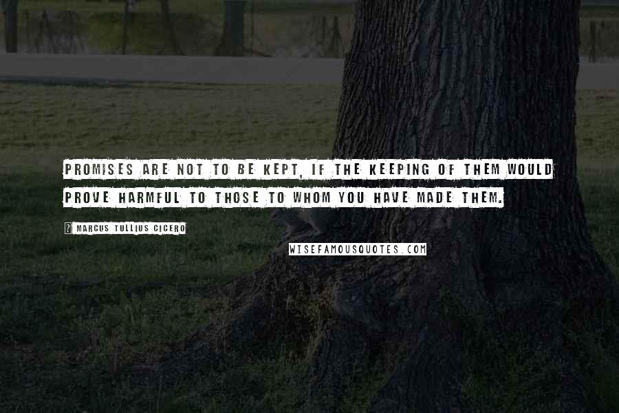 Marcus Tullius Cicero Quotes: Promises are not to be kept, if the keeping of them would prove harmful to those to whom you have made them.