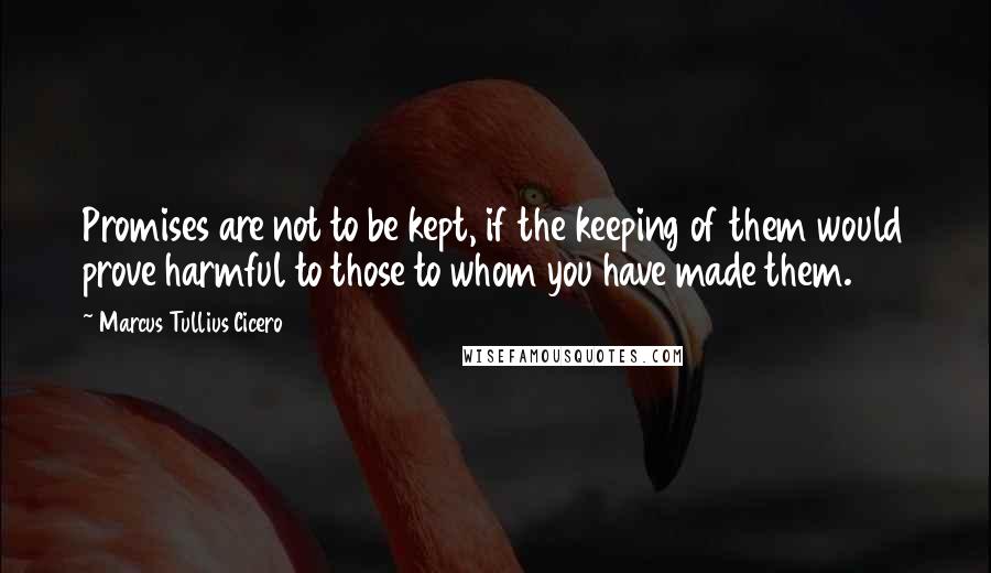 Marcus Tullius Cicero Quotes: Promises are not to be kept, if the keeping of them would prove harmful to those to whom you have made them.