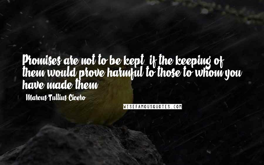 Marcus Tullius Cicero Quotes: Promises are not to be kept, if the keeping of them would prove harmful to those to whom you have made them.