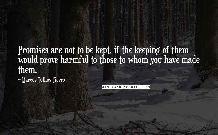 Marcus Tullius Cicero Quotes: Promises are not to be kept, if the keeping of them would prove harmful to those to whom you have made them.